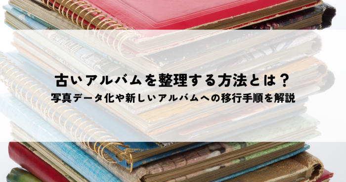 古いアルバムを整理する方法とは？写真データ化や新しいアルバムへの移行手順を解説