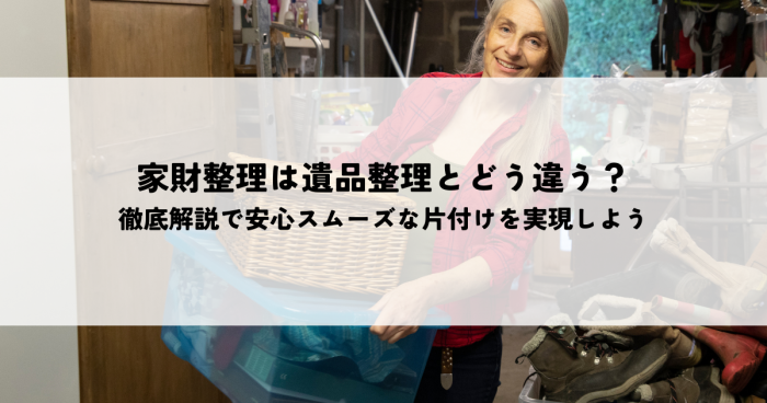 家財整理は遺品整理とどう違う？徹底解説で安心スムーズな片付けを実現しよう