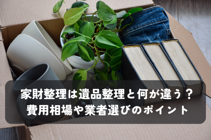 家財整理は遺品整理と何が違う？費用相場や業者選びのポイントも解説